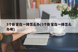 3個臥室在一排怎么辦(3個臥室在一排怎么辦呢)