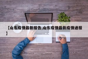 【山東疫情最新報(bào)告,山東疫情最新疫情通報(bào)】