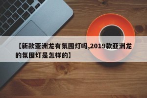 【新款亞洲龍有氛圍燈嗎,2019款亞洲龍的氛圍燈是怎樣的】