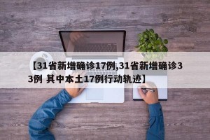 【31省新增確診17例,31省新增確診33例 其中本土17例行動軌跡】