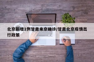 北京新增1例甘肅來京確診/甘肅北京疫情出行政策