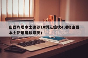 山西昨增本土確診10例無癥狀43例(山西本土新增確診病例)