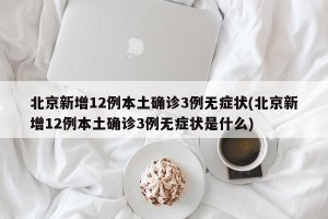 北京新增12例本土確診3例無癥狀(北京新增12例本土確診3例無癥狀是什么)
