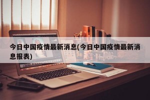 今日中國疫情最新消息(今日中國疫情最新消息報(bào)表)