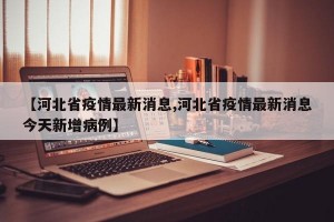 【河北省疫情最新消息,河北省疫情最新消息今天新增病例】