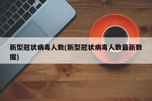 新型冠狀病毒人數(shù)(新型冠狀病毒人數(shù)最新數(shù)據(jù))