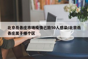 北京岳各莊市場(chǎng)疫情已致50人感染/北京岳各莊屬于哪個(gè)區(qū)