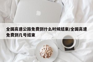 全國(guó)高速公路免費(fèi)到什么時(shí)候結(jié)束/全國(guó)高速免費(fèi)到幾號(hào)結(jié)束