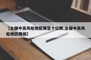 【全國中高風(fēng)險地區(qū)降至個位數(shù),全國中高風(fēng)險地區(qū)降級】