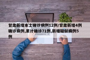 甘肅新增本土確診病例12例/甘肅新增4例確診病例,累計確診71例,新增疑似病例5例