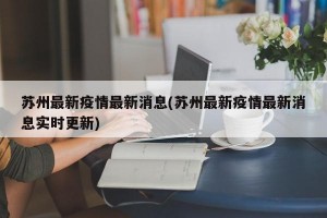 蘇州最新疫情最新消息(蘇州最新疫情最新消息實(shí)時(shí)更新)