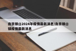 南京祿口2024年疫情最新消息/南京祿口鎮(zhèn)疫情最新消息