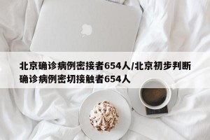 北京確診病例密接者654人/北京初步判斷確診病例密切接觸者654人