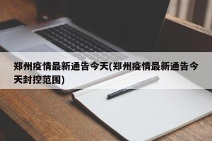鄭州疫情最新通告今天(鄭州疫情最新通告今天封控范圍)