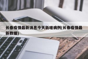 長春疫情最新消息今天新增病例(長春疫情最新數(shù)據(jù))