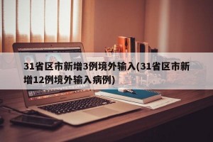 31省區(qū)市新增3例境外輸入(31省區(qū)市新增12例境外輸入病例)