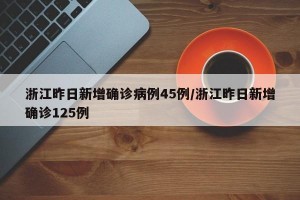 浙江昨日新增確診病例45例/浙江昨日新增確診125例
