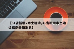 【31省新增2本土確診,31省新增本土確診病例最新消息】