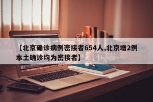 【北京確診病例密接者654人,北京增2例本土確診均為密接者】
