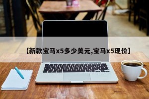 【新款寶馬x5多少美元,寶馬x5現(xiàn)價(jià)】