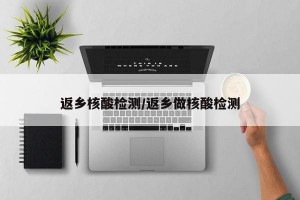 返鄉(xiāng)核酸檢測/返鄉(xiāng)做核酸檢測