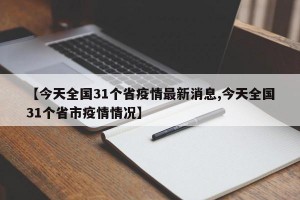 【今天全國31個(gè)省疫情最新消息,今天全國31個(gè)省市疫情情況】