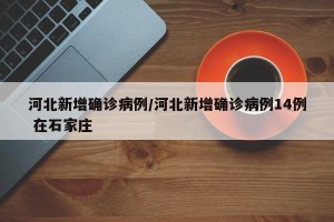 河北新增確診病例/河北新增確診病例14例 在石家莊