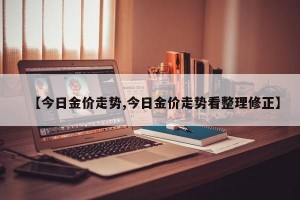 【今日金價走勢,今日金價走勢看整理修正】