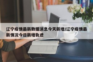 遼寧疫情最新數(shù)據(jù)消息今天新增/遼寧疫情最新情況今日新增軌跡