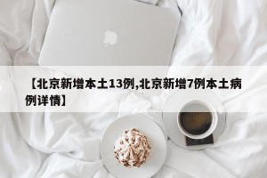 【北京新增本土13例,北京新增7例本土病例詳情】
