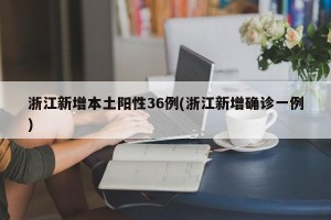 浙江新增本土陽性36例(浙江新增確診一例)