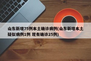 山東新增75例本土確診病例(山東新增本土疑似病例1例 現(xiàn)有確診25例)