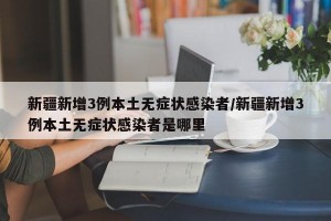 新疆新增3例本土無癥狀感染者/新疆新增3例本土無癥狀感染者是哪里