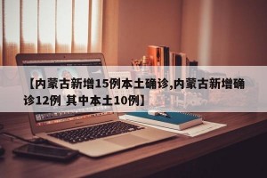 【內(nèi)蒙古新增15例本土確診,內(nèi)蒙古新增確診12例 其中本土10例】