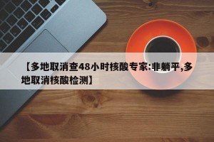 【多地取消查48小時(shí)核酸專家:非躺平,多地取消核酸檢測(cè)】