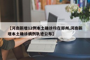 【河南新增12例本土確診均在鄭州,河南新增本土確診病例軌跡公布】