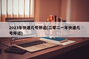 2023年快遞幾號停運(二零二一年快遞幾號停運)