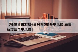 【福建莆田2地升高風(fēng)險5地升中風(fēng)險,莆田新增三個中風(fēng)險】