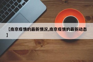 【南京疫情的最新情況,南京疫情的最新動(dòng)態(tài)】