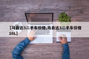 【馬自達(dá)3二手車價(jià)格,馬自達(dá)3二手車價(jià)格 16L】