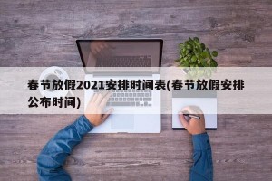春節(jié)放假2021安排時(shí)間表(春節(jié)放假安排公布時(shí)間)