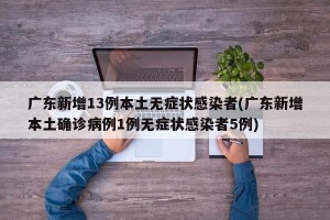 廣東新增13例本土無癥狀感染者(廣東新增本土確診病例1例無癥狀感染者5例)