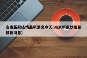 南京新冠疫情最新消息今天(南京新冠狀疫情最新消息)