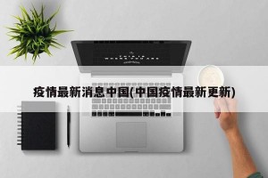 疫情最新消息中國(中國疫情最新更新)