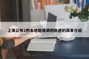 上海公布2例本地新增病例軌跡的簡單介紹