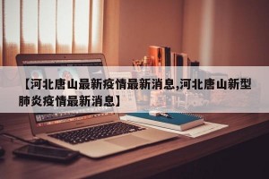 【河北唐山最新疫情最新消息,河北唐山新型肺炎疫情最新消息】