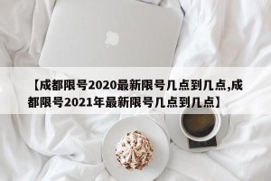 【成都限號2020最新限號幾點到幾點,成都限號2021年最新限號幾點到幾點】