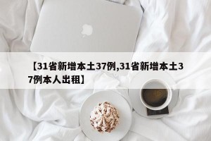 【31省新增本土37例,31省新增本土37例本人出租】