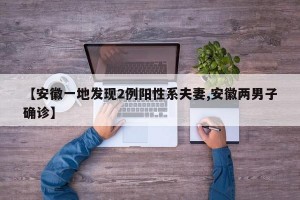 【安徽一地發(fā)現(xiàn)2例陽性系夫妻,安徽兩男子確診】