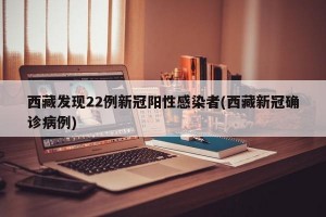 西藏發(fā)現(xiàn)22例新冠陽性感染者(西藏新冠確診病例)